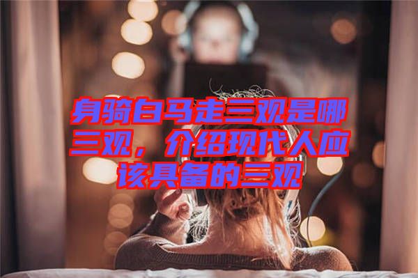 身騎白馬走三觀是哪三觀，介紹現(xiàn)代人應(yīng)該具備的三觀