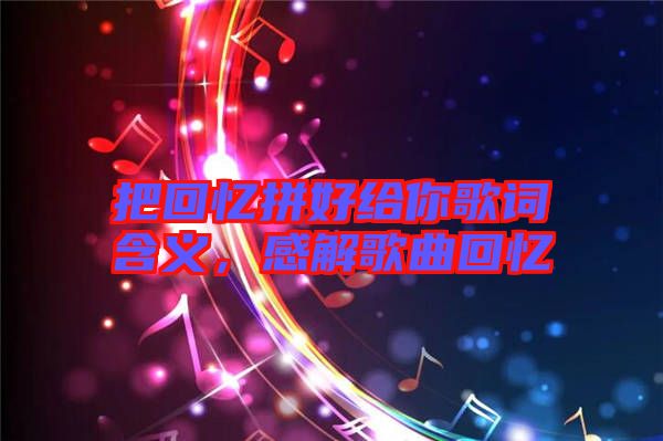 把回憶拼好給你歌詞含義，感解歌曲回憶