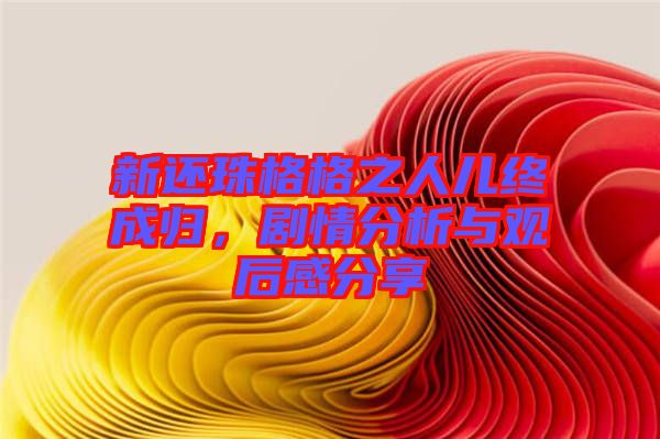 新還珠格格之人兒終成歸，劇情分析與觀后感分享