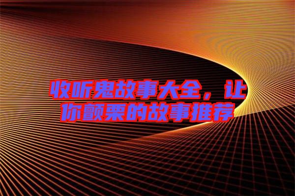 收聽(tīng)鬼故事大全，讓你顫栗的故事推薦