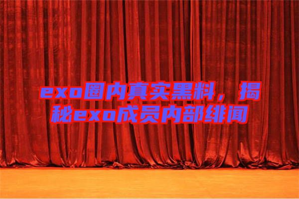 exo圈內(nèi)真實(shí)黑料，揭秘exo成員內(nèi)部緋聞