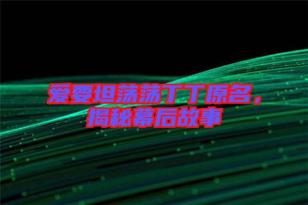 愛要坦蕩蕩丁丁原名，揭秘幕后故事