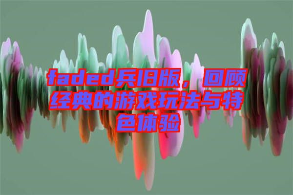 faded兵舊版，回顧經(jīng)典的游戲玩法與特色體驗