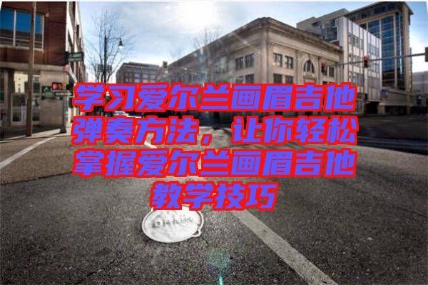 學習愛爾蘭畫眉吉他彈奏方法，讓你輕松掌握愛爾蘭畫眉吉他教學技巧