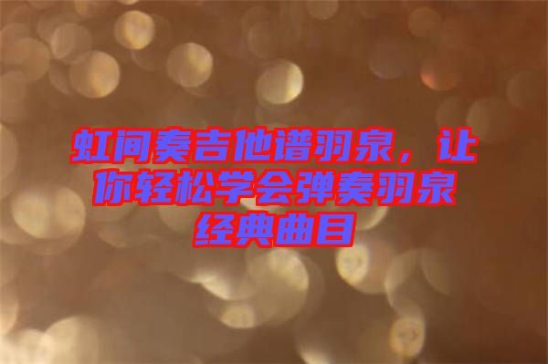 虹間奏吉他譜羽泉，讓你輕松學(xué)會(huì)彈奏羽泉經(jīng)典曲目