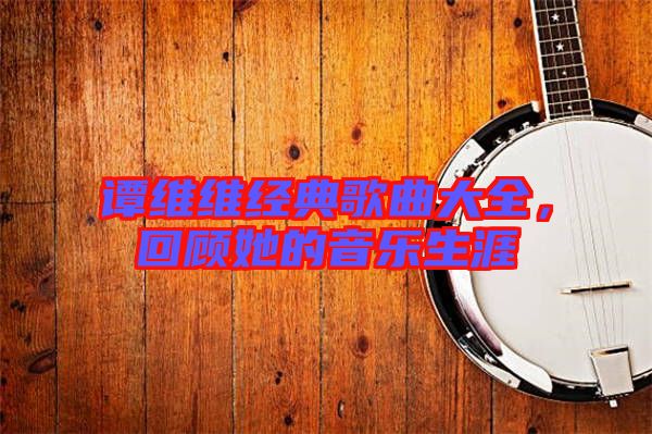 譚維維經(jīng)典歌曲大全，回顧她的音樂生涯