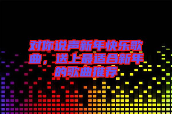 對你說聲新年快樂歌曲，送上最適合新年的歌曲推薦