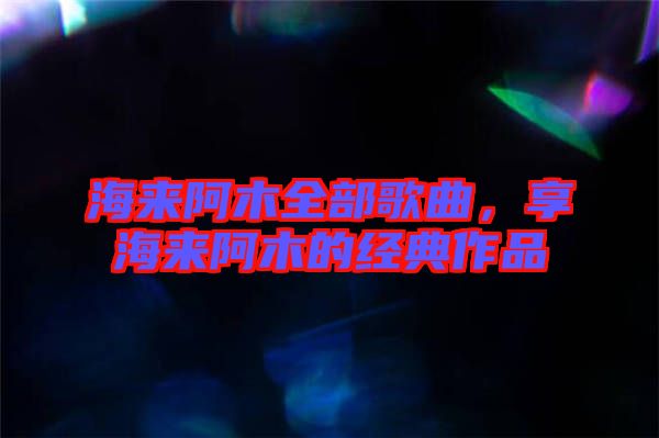 海來阿木全部歌曲，享海來阿木的經(jīng)典作品