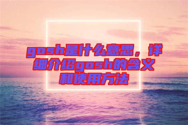 gosh是什么意思，詳細(xì)介紹gosh的含義和使用方法