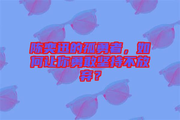 陳奕迅的孤勇者，如何讓你勇敢堅持不放棄？