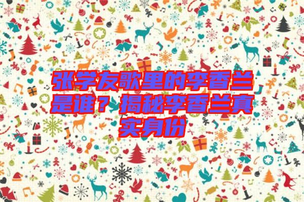 張學(xué)友歌里的李香蘭是誰？揭秘李香蘭真實身份