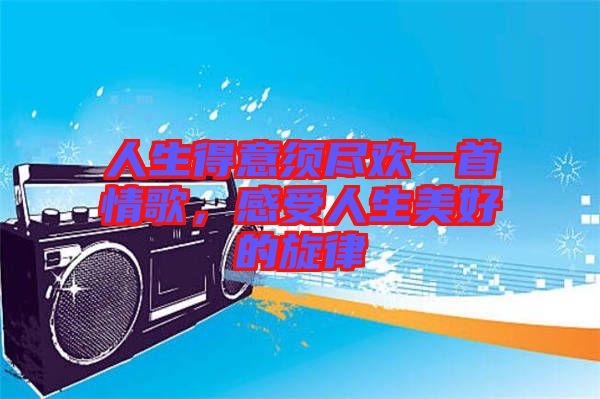 人生得意須盡歡一首情歌，感受人生美好的旋律