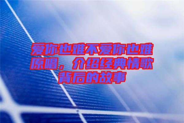 愛你也難不愛你也難原唱，介紹經(jīng)典情歌背后的故事