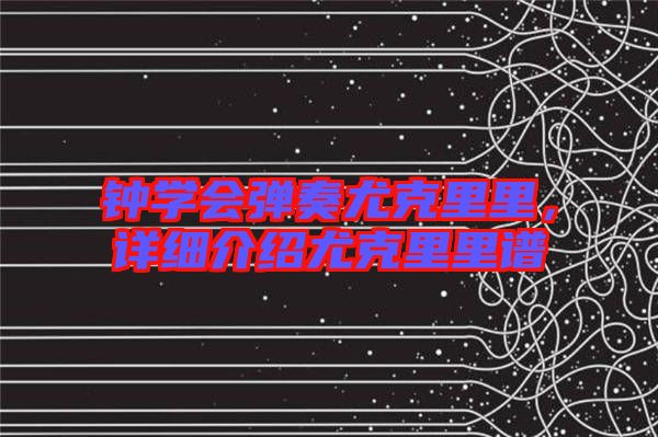 鐘學(xué)會(huì)彈奏尤克里里，詳細(xì)介紹尤克里里譜