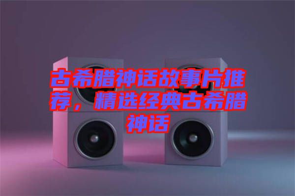 古希臘神話故事片推薦，精選經(jīng)典古希臘神話