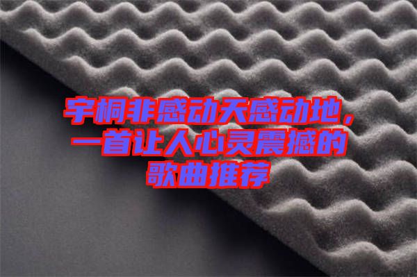 宇桐非感動(dòng)天感動(dòng)地，一首讓人心靈震撼的歌曲推薦