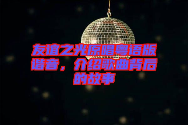 友誼之光原唱粵語(yǔ)版諧音，介紹歌曲背后的故事