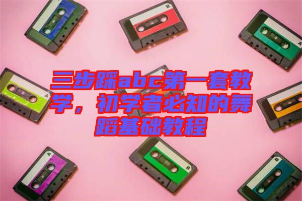 三步踩abc第一套教學(xué)，初學(xué)者必知的舞蹈基礎(chǔ)教程