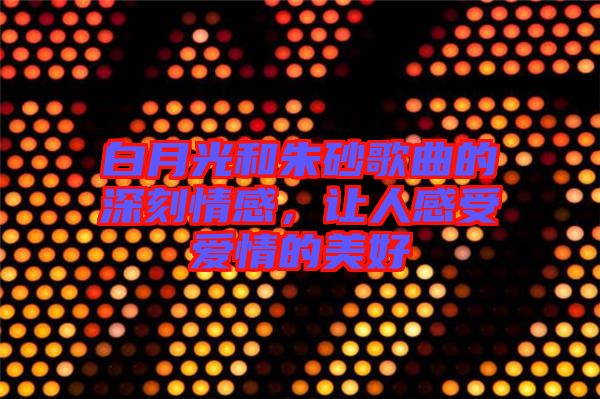 白月光和朱砂歌曲的深刻情感，讓人感受愛(ài)情的美好