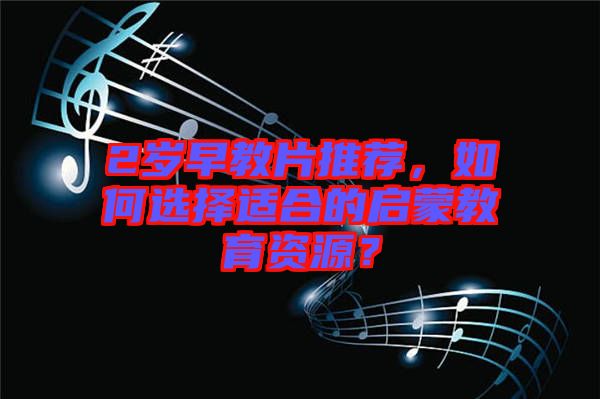 2歲早教片推薦，如何選擇適合的啟蒙教育資源？