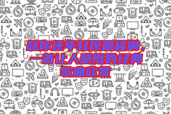 趁你還年輕原唱程琳，一首讓人感慨的經(jīng)典歌曲欣賞