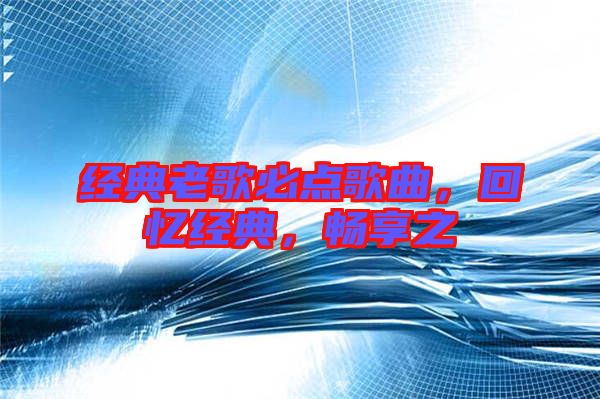 經(jīng)典老歌必點(diǎn)歌曲，回憶經(jīng)典，暢享之