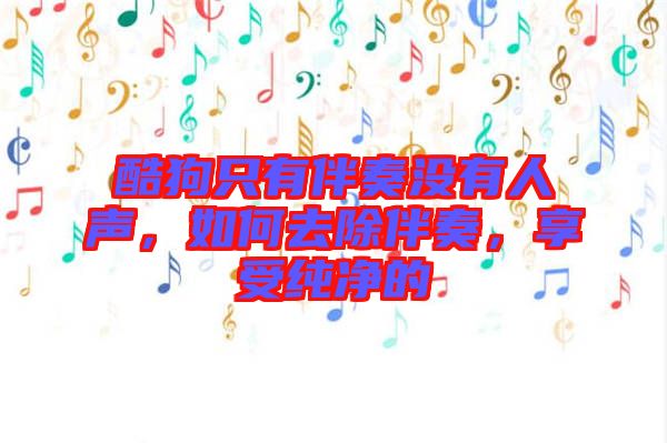 酷狗只有伴奏沒有人聲，如何去除伴奏，享受純凈的