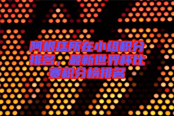 阿根廷所在小組積分排名，最新世界杯比賽積分榜排名