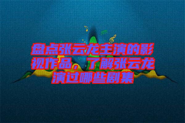 盤點張云龍主演的影視作品，了解張云龍演過哪些劇集