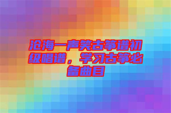 滄海一聲笑古箏譜初級唱譜，學(xué)習(xí)古箏必備曲目