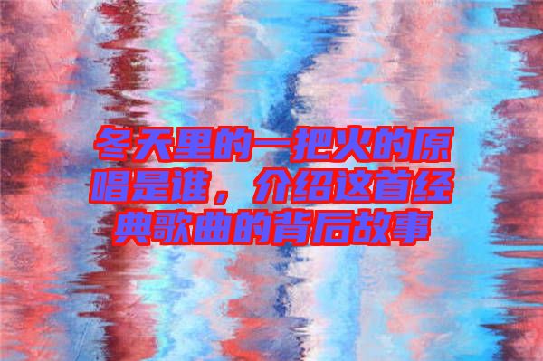 冬天里的一把火的原唱是誰，介紹這首經(jīng)典歌曲的背后故事