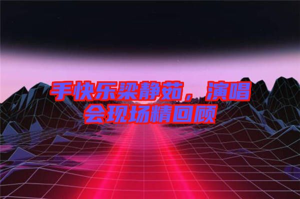 手快樂(lè)梁靜茹，演唱會(huì)現(xiàn)場(chǎng)精回顧