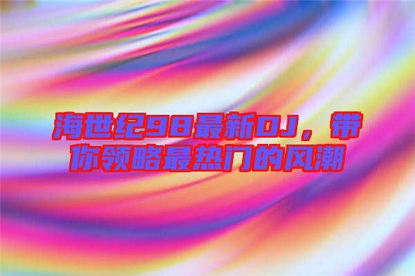 海世紀(jì)98最新DJ，帶你領(lǐng)略最熱門的風(fēng)潮