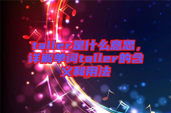 taller是什么意思，詳解單詞taller的含義和用法