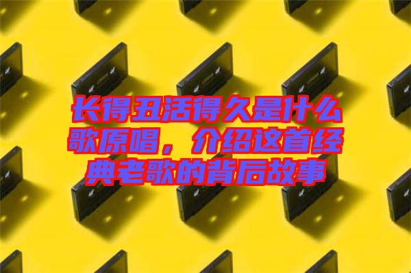 長得丑活得久是什么歌原唱，介紹這首經(jīng)典老歌的背后故事