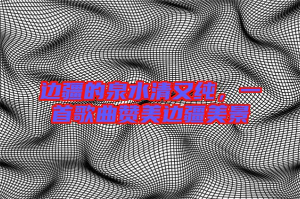 邊疆的泉水清又純，一首歌曲贊美邊疆美景