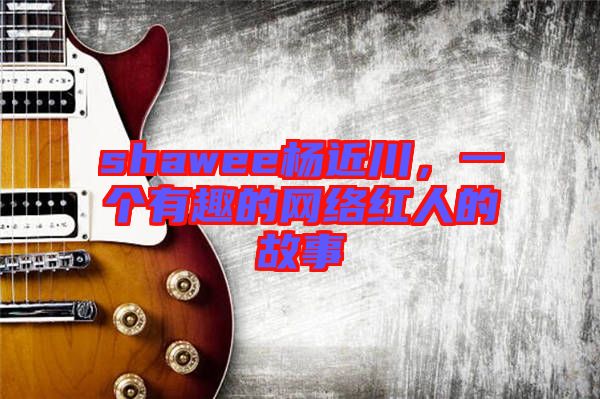 shawee楊近川，一個有趣的網(wǎng)絡紅人的故事