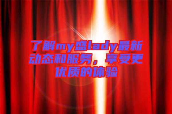 了解my盛lady最新動(dòng)態(tài)和服務(wù)，享受更優(yōu)質(zhì)的體驗(yàn)