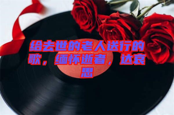 給去世的老人送行的歌，緬懷逝者，達哀思