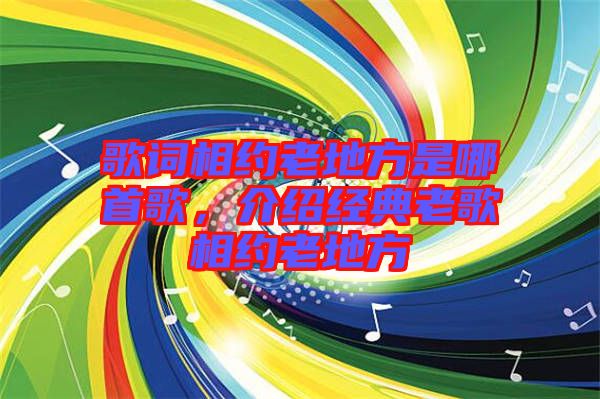 歌詞相約老地方是哪首歌，介紹經(jīng)典老歌相約老地方