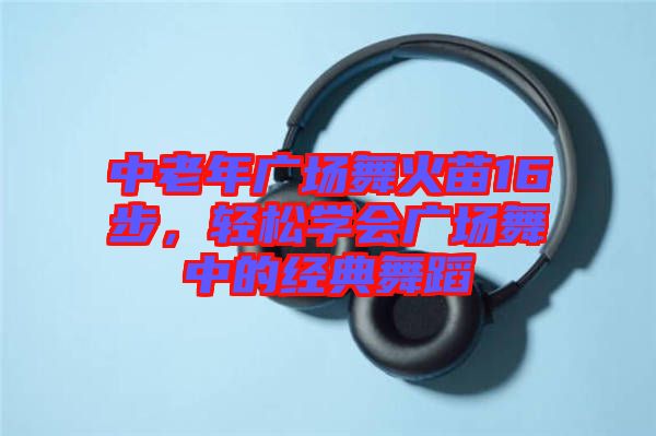 中老年廣場舞火苗16步，輕松學(xué)會廣場舞中的經(jīng)典舞蹈