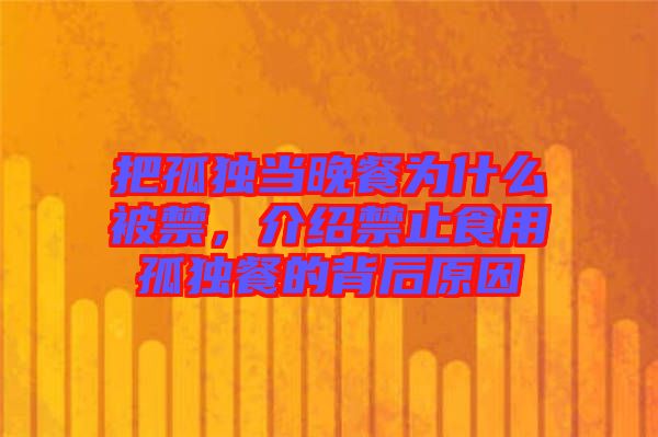 把孤獨(dú)當(dāng)晚餐為什么被禁，介紹禁止食用孤獨(dú)餐的背后原因