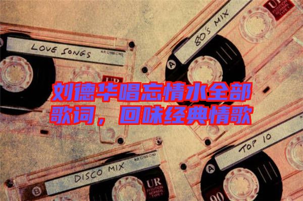 劉德華唱忘情水全部歌詞，回味經(jīng)典情歌