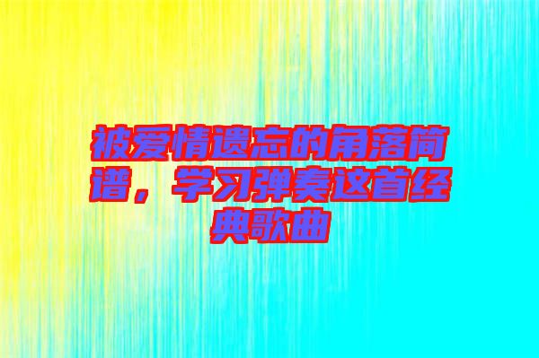 被愛情遺忘的角落簡譜，學(xué)習(xí)彈奏這首經(jīng)典歌曲