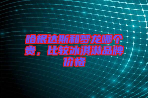 哈根達斯和夢龍哪個貴，比較冰淇淋品牌價格