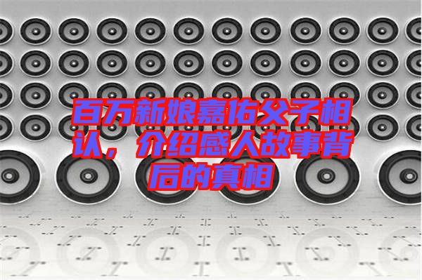 百萬(wàn)新娘嘉佑父子相認(rèn)，介紹感人故事背后的真相