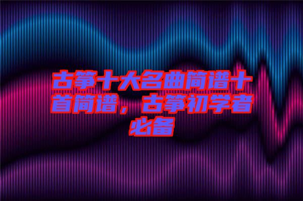 古箏十大名曲簡譜十首簡譜，古箏初學者必備