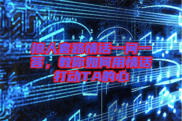 撩人套路情話一問(wèn)一答，教你如何用情話打動(dòng)TA的心