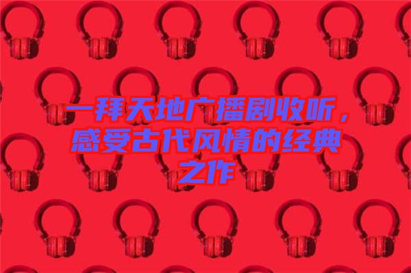 一拜天地廣播劇收聽(tīng)，感受古代風(fēng)情的經(jīng)典之作