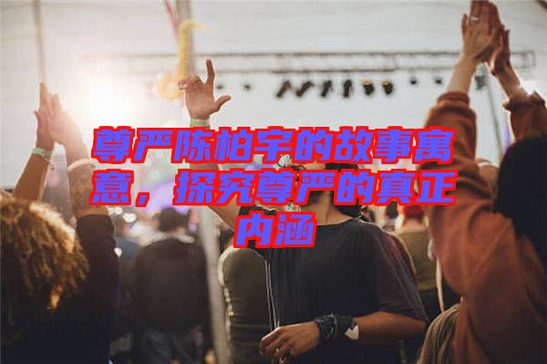 尊嚴(yán)陳柏宇的故事寓意，探究尊嚴(yán)的真正內(nèi)涵